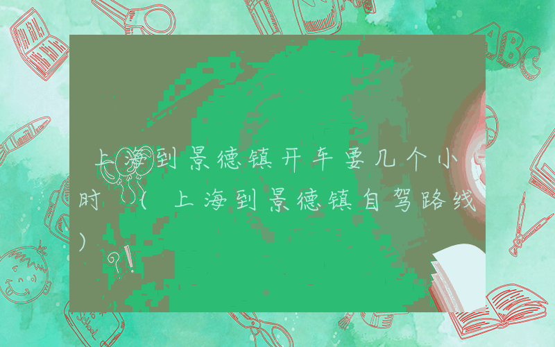 上海到景德镇开车要几个小时 (上海到景德镇自驾路线)
